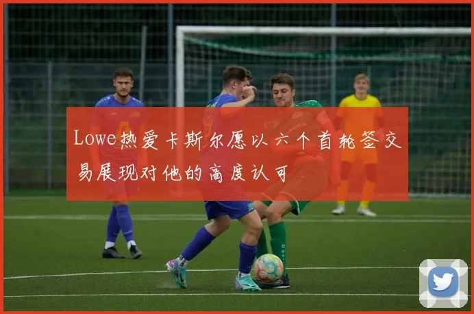 Lowe热爱卡斯尔愿以六个首轮签交易展现对他的高度认可