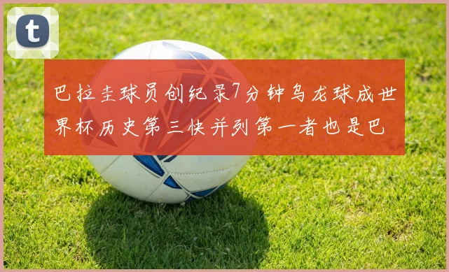 巴拉圭球员创纪录7分钟乌龙球成世界杯历史第三快并列第一者也是巴拉圭人