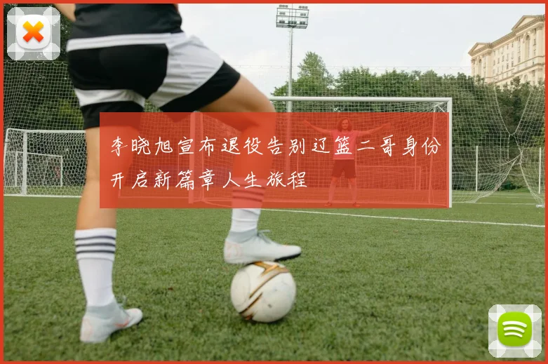李晓旭宣布退役告别辽篮二哥身份开启新篇章人生旅程