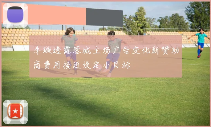 李璇透露蓉城主场广告变化新赞助商费用接近设定小目标