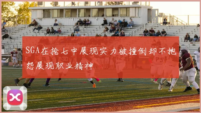 SGA在抢七中展现实力被撞倒却不抱怨展现职业精神