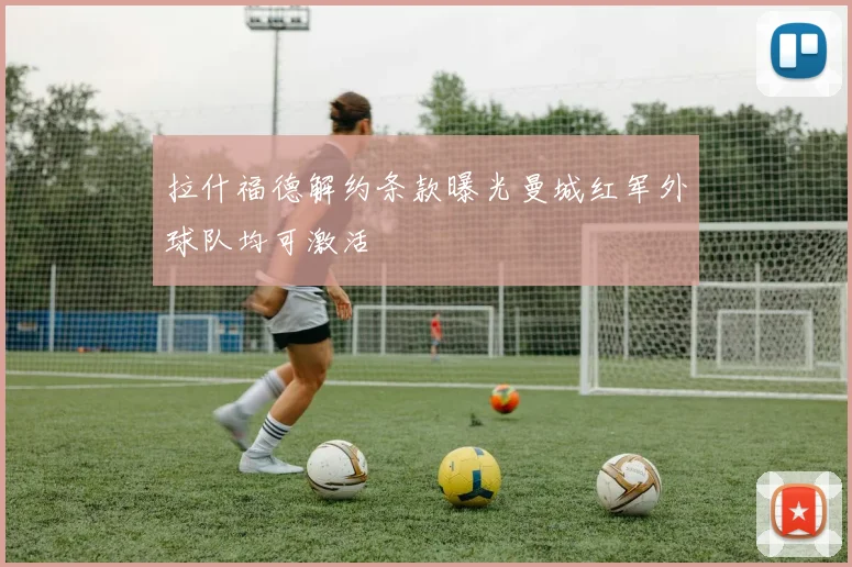 拉什福德解约条款曝光曼城红军外球队均可激活