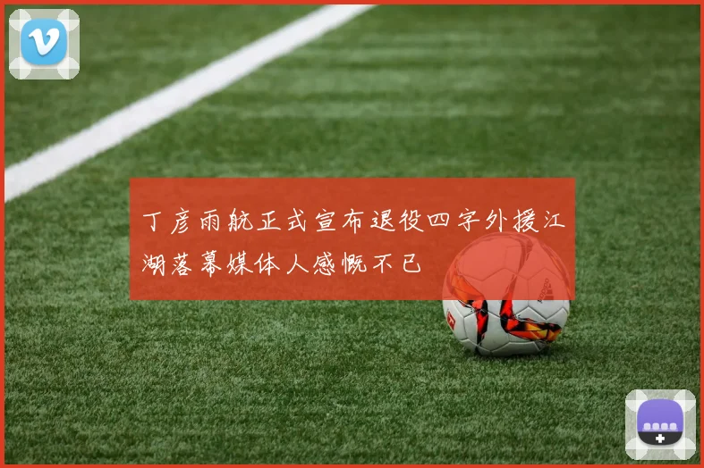 丁彦雨航正式宣布退役四字外援江湖落幕媒体人感慨不已