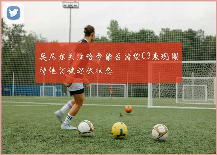 奥尼尔关注哈登能否持续G3表现期待他打破起伏状态