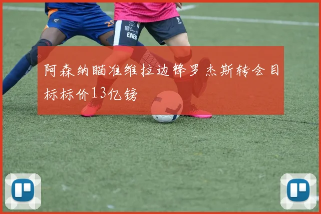 阿森纳瞄准维拉边锋罗杰斯转会目标标价13亿镑