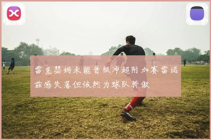 雷克瑟姆未能晋级冲超附加赛雷诺兹感失落但依然为球队骄傲