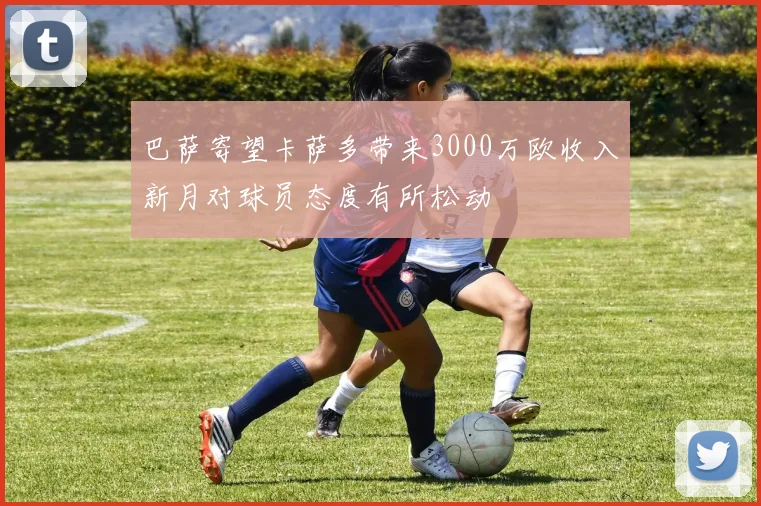 巴萨寄望卡萨多带来3000万欧收入新月对球员态度有所松动