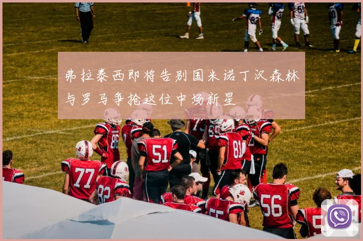 弗拉泰西即将告别国米诺丁汉森林与罗马争抢这位中场新星