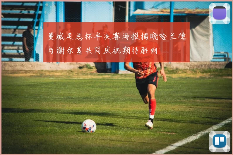 曼城足总杯半决赛海报揭晓哈兰德与谢尔基共同庆祝期待胜利