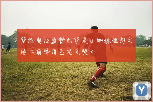 萨维奥拉盛赞巴萨是小蜘蛛理想之地二前锋角色完美契合