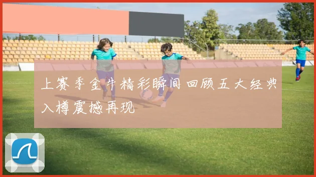 上赛季金牛精彩瞬间回顾五大经典入樽震撼再现