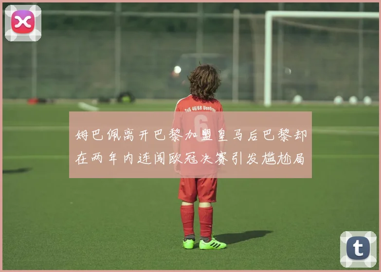 姆巴佩离开巴黎加盟皇马后巴黎却在两年内连闯欧冠决赛引发尴尬局面