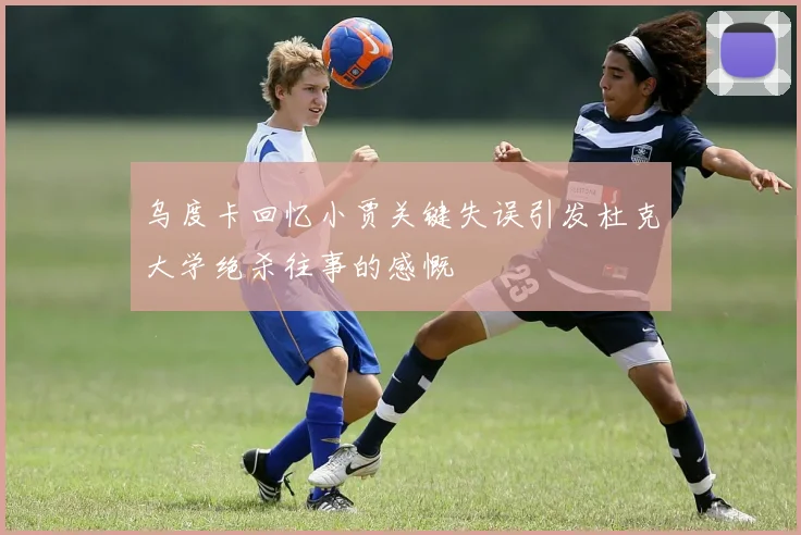 乌度卡回忆小贾关键失误引发杜克大学绝杀往事的感慨