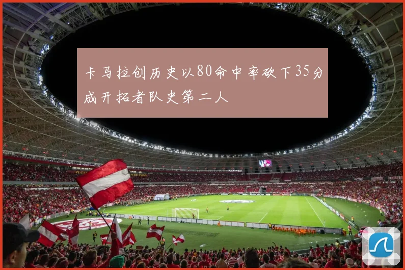 卡马拉创历史以80命中率砍下35分成开拓者队史第二人