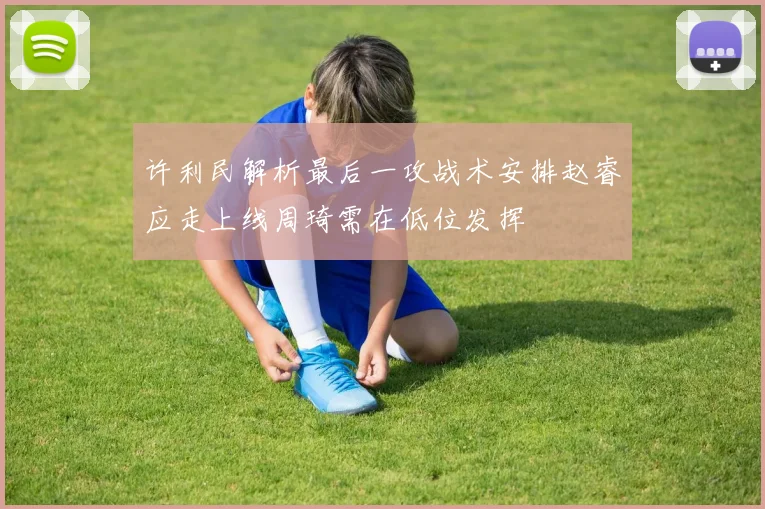许利民解析最后一攻战术安排赵睿应走上线周琦需在低位发挥