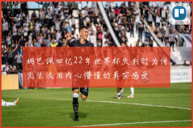 姆巴佩回忆22年世界杯失利时为何无法流泪内心懵懂的真实感受