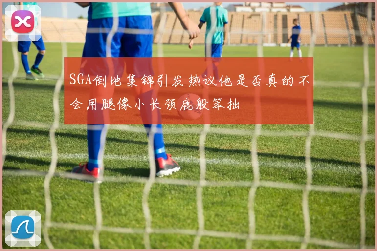 SGA倒地集锦引发热议他是否真的不会用腿像小长颈鹿般笨拙
