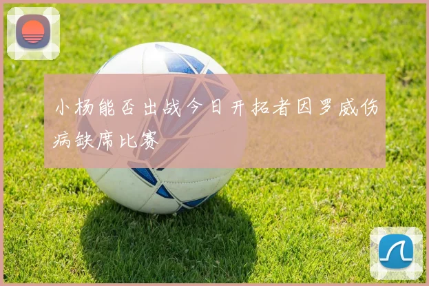 小杨能否出战今日开拓者因罗威伤病缺席比赛