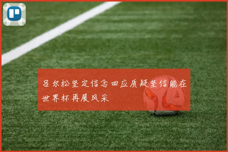 吕尔松坚定信念回应质疑坚信能在世界杯再展风采