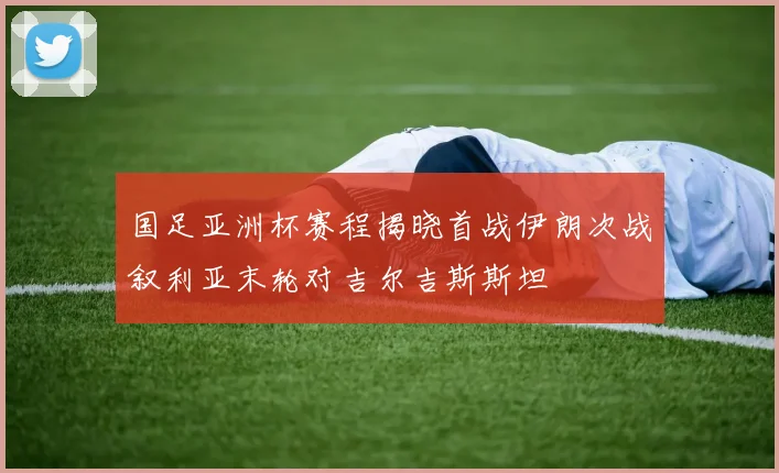 国足亚洲杯赛程揭晓首战伊朗次战叙利亚末轮对吉尔吉斯斯坦