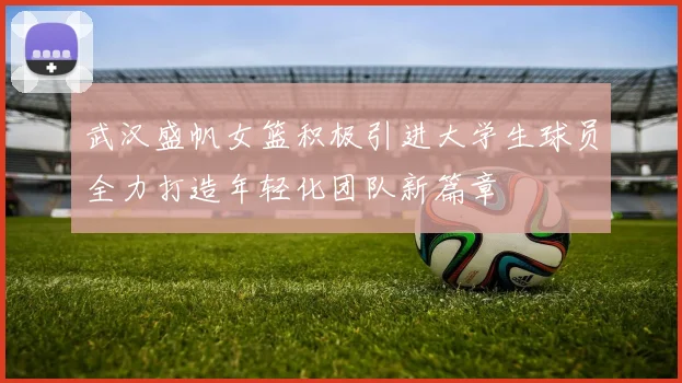 武汉盛帆女篮积极引进大学生球员全力打造年轻化团队新篇章